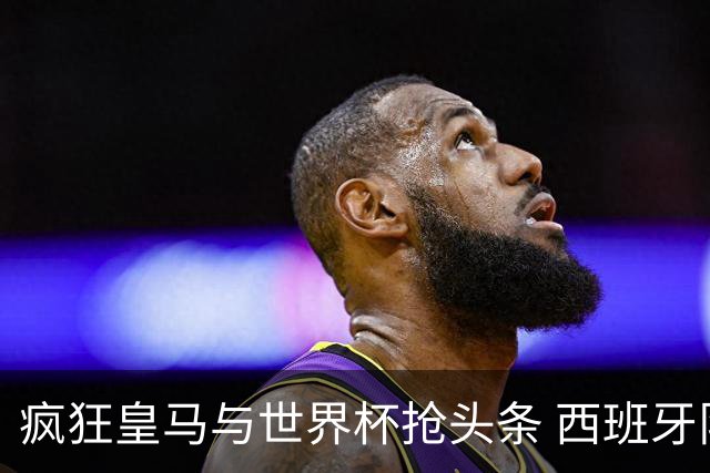 疯狂皇马与世界杯抢头条 西班牙队终又有了他们一席？