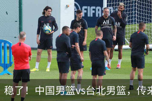 稳了！中国男篮vs台北男篮，传来4个好消息，潜力后卫迎来机会