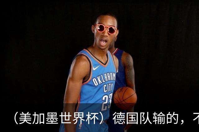 （美加墨世界杯）德国队输的，不只是点球